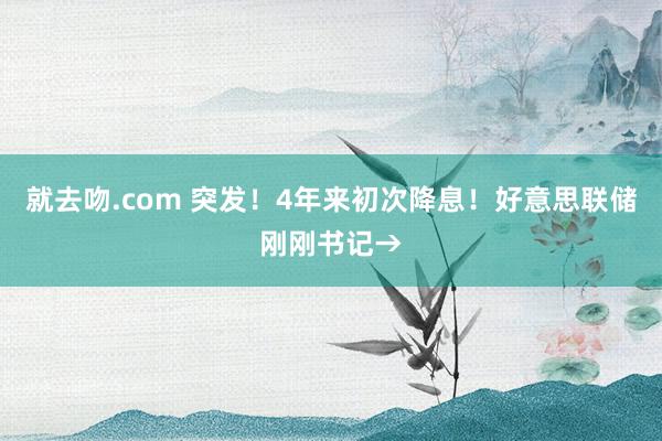 就去吻.com 突发！4年来初次降息！好意思联储刚刚书记→