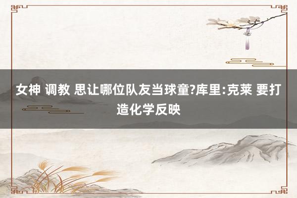 女神 调教 思让哪位队友当球童?库里:克莱 要打造化学反映