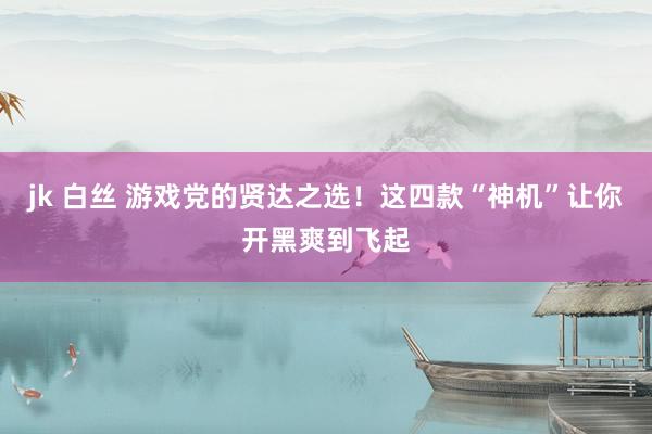 jk 白丝 游戏党的贤达之选！这四款“神机”让你开黑爽到飞起
