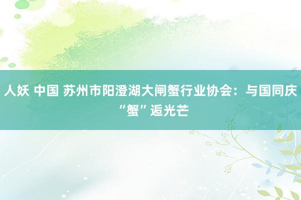 人妖 中国 苏州市阳澄湖大闸蟹行业协会：与国同庆 “蟹”逅光芒