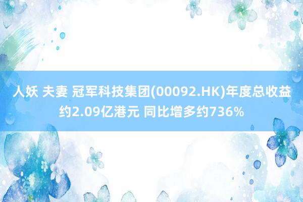 人妖 夫妻 冠军科技集团(00092.HK)年度总收益约2.09亿港元 同比增多约736%