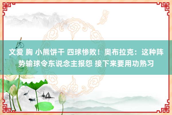 文爱 胸 小熊饼干 四球惨败！奥布拉克：这种阵势输球令东说念主报怨 接下来要用功熟习