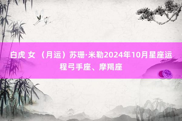 白虎 女 （月运）苏珊·米勒2024年10月星座运程弓手座、摩羯座