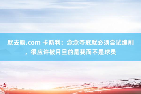 就去吻.com 卡斯利：念念夺冠就必须尝试编削，很应许被月旦的是我而不是球员