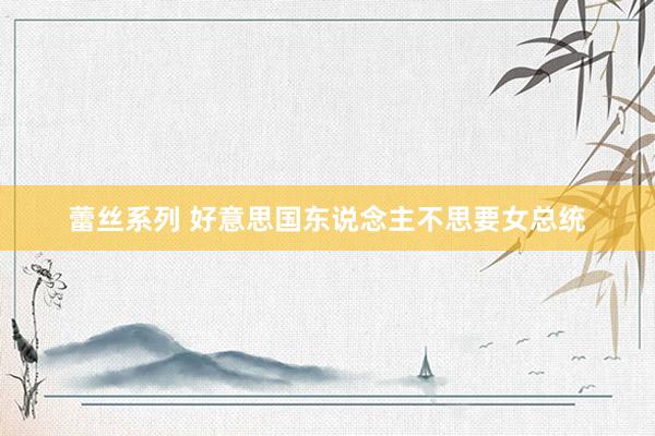 蕾丝系列 好意思国东说念主不思要女总统