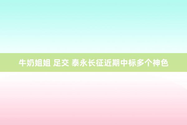 牛奶姐姐 足交 泰永长征近期中标多个神色