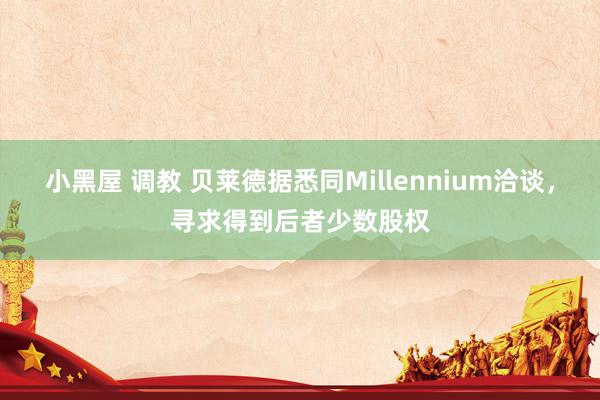 小黑屋 调教 贝莱德据悉同Millennium洽谈，寻求得到后者少数股权
