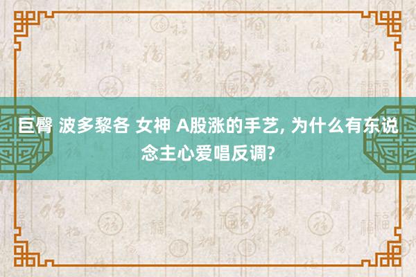 巨臀 波多黎各 女神 A股涨的手艺， 为什么有东说念主心爱唱反调?