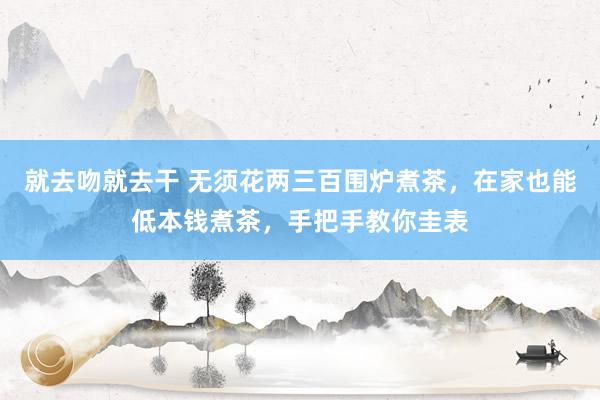 就去吻就去干 无须花两三百围炉煮茶，在家也能低本钱煮茶，手把手教你圭表