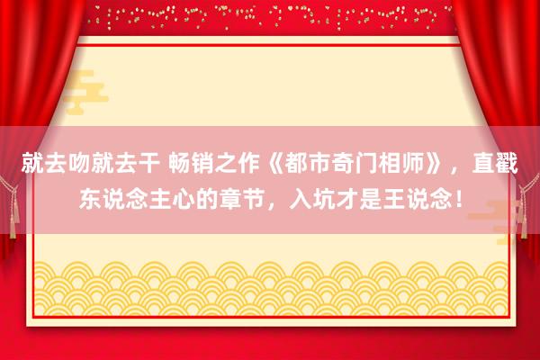 就去吻就去干 畅销之作《都市奇门相师》，直戳东说念主心的章节，入坑才是王说念！