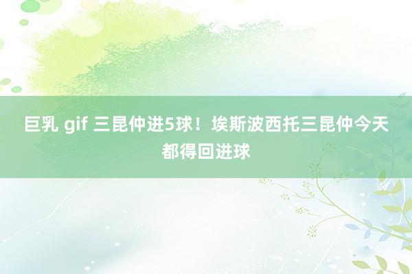 巨乳 gif 三昆仲进5球！埃斯波西托三昆仲今天都得回进球