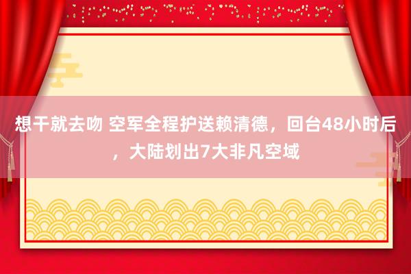 想干就去吻 空军全程护送赖清德，回台48小时后，大陆划出7大非凡空域