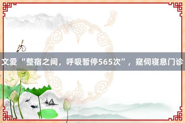 文爱 “整宿之间，呼吸暂停565次”，窥伺寝息门诊
