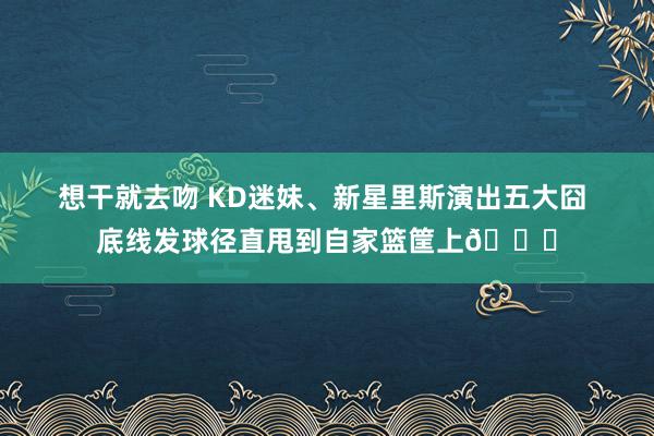 想干就去吻 KD迷妹、新星里斯演出五大囧 底线发球径直甩到自家篮筐上😂