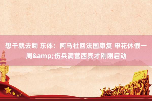 想干就去吻 东体：阿马杜回法国康复 申花休假一周&伤兵满营西宾才刚刚启动