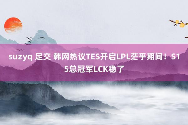 suzyq 足交 韩网热议TES开启LPL茫乎期间！S15总冠军LCK稳了