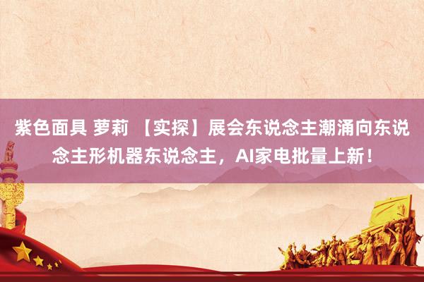 紫色面具 萝莉 【实探】展会东说念主潮涌向东说念主形机器东说念主，AI家电批量上新！