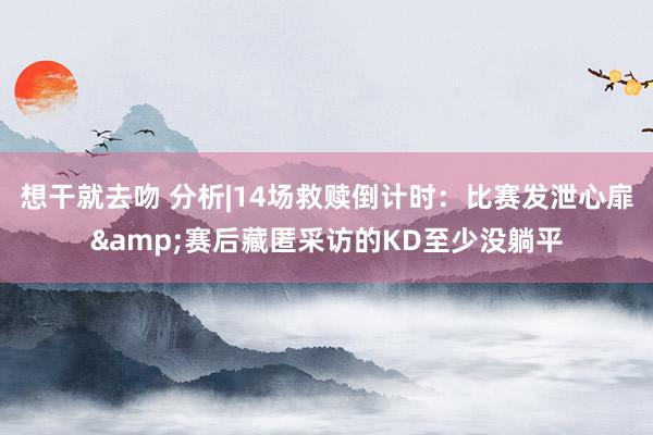 想干就去吻 分析|14场救赎倒计时：比赛发泄心扉&赛后藏匿采访的KD至少没躺平