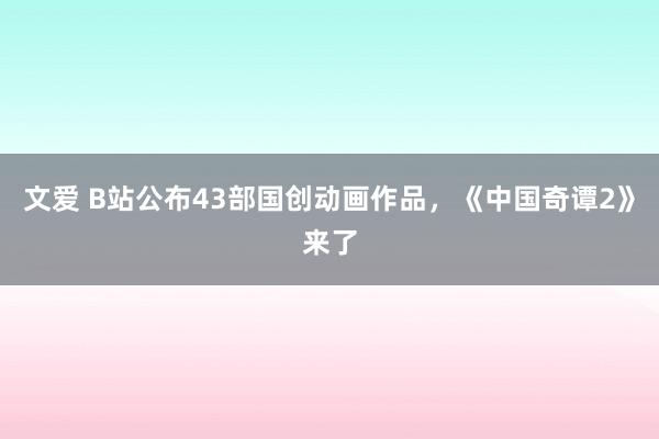 文爱 B站公布43部国创动画作品，《中国奇谭2》来了