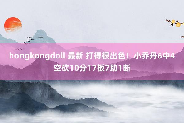 hongkongdoll 最新 打得很出色！小乔丹6中4空砍10分17板7助1断