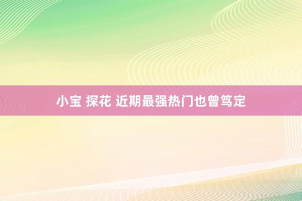 小宝 探花 近期最强热门也曾笃定