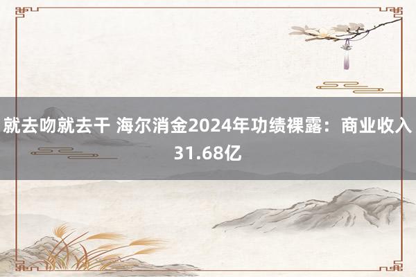 就去吻就去干 海尔消金2024年功绩裸露：商业收入31.68亿