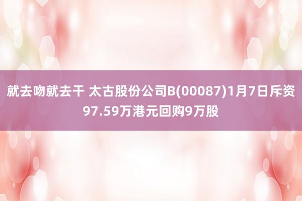 就去吻就去干 太古股份公司B(00087)1月7日斥资97.59万港元回购9万股