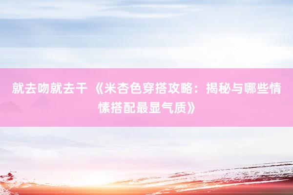 就去吻就去干 《米杏色穿搭攻略：揭秘与哪些情愫搭配最显气质》