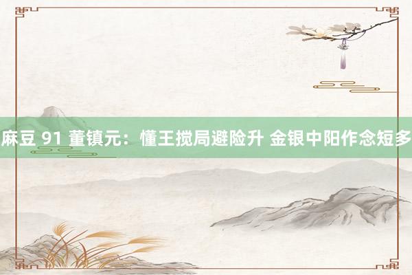 麻豆 91 董镇元：懂王搅局避险升 金银中阳作念短多