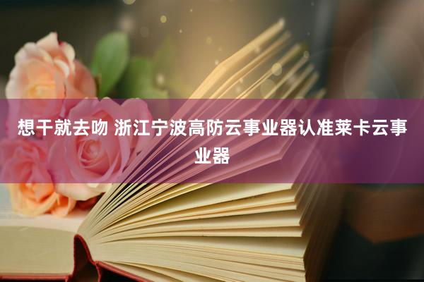 想干就去吻 浙江宁波高防云事业器认准莱卡云事业器