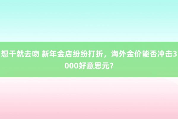 想干就去吻 新年金店纷纷打折，海外金价能否冲击3000好意思元？