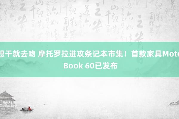 想干就去吻 摩托罗拉进攻条记本市集！首款家具Moto Book 60已发布