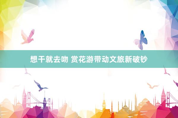 想干就去吻 赏花游带动文旅新破钞