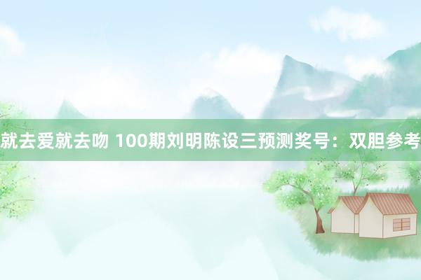 就去爱就去吻 100期刘明陈设三预测奖号：双胆参考