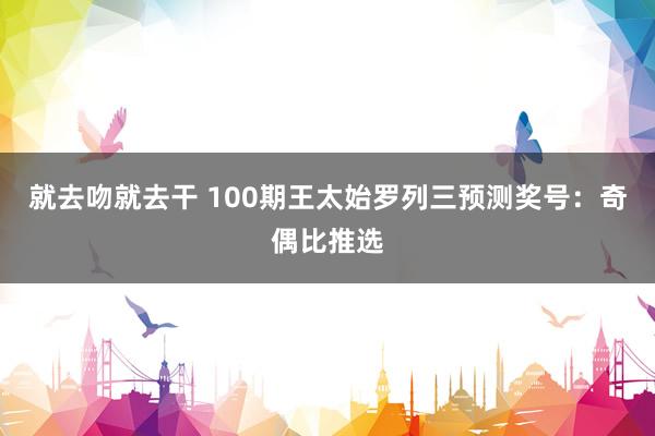 就去吻就去干 100期王太始罗列三预测奖号：奇偶比推选